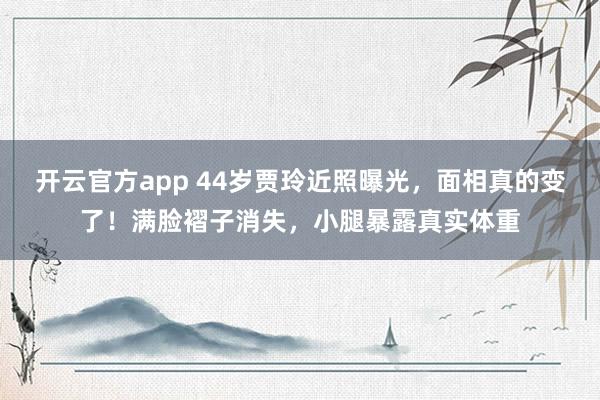 开云官方app 44岁贾玲近照曝光，面相真的变了！满脸褶子消失，小腿暴露真实体重