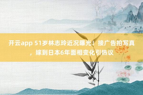 开云app 51岁林志玲近况曝光!接广告拍写真,嫁到日本6年面相变化引热议