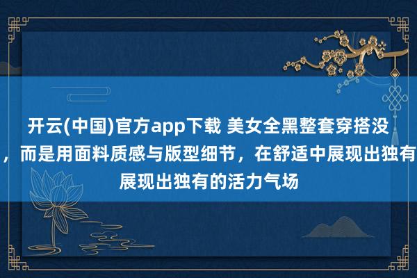 开云(中国)官方app下载 美女全黑整套穿搭没有刻意遮肉，而是用面料质感与版型细节，在舒适中展现出独有的活力气场