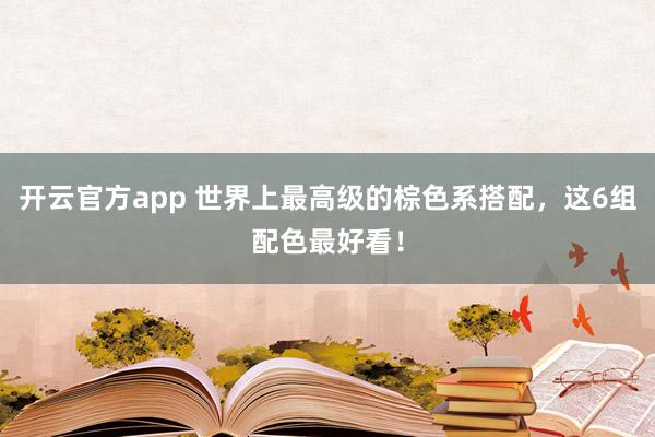 开云官方app 世界上最高级的棕色系搭配，这6组配色最好看！