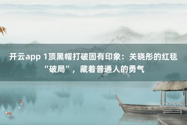 开云app 1顶黑帽打破固有印象：关晓彤的红毯“破局”，藏着普通人的勇气