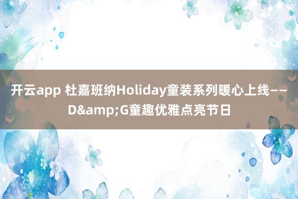 开云app 杜嘉班纳Holiday童装系列暖心上线——D&G童趣优雅点亮节日
