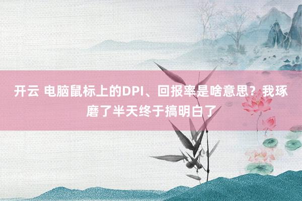 开云 电脑鼠标上的DPI、回报率是啥意思？我琢磨了半天终于搞明白了