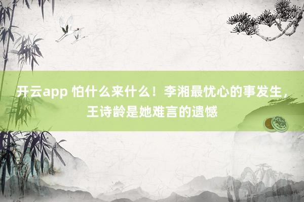 开云app 怕什么来什么!李湘最忧心的事发生,王诗龄是她难言的遗憾