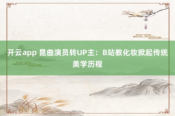 开云app 昆曲演员转UP主:B站教化妆掀起传统美学历程