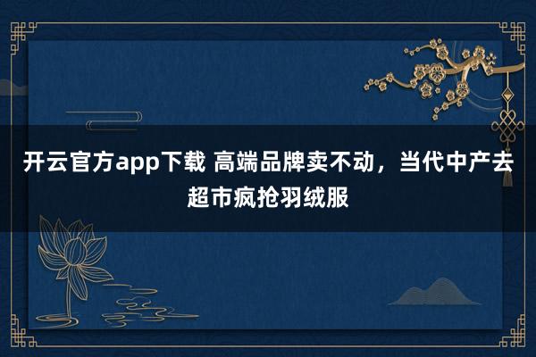 开云官方app下载 高端品牌卖不动,当代中产去超市疯抢羽绒服
