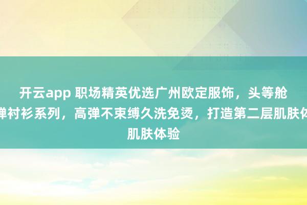 开云app 职场精英优选广州欧定服饰,头等舱高弹衬衫系列,高弹不束缚久洗免烫,打造第二层肌肤体验