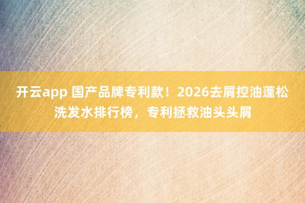 开云app 国产品牌专利款！2026去屑控油蓬松洗发水排行榜，专利拯救油头头屑