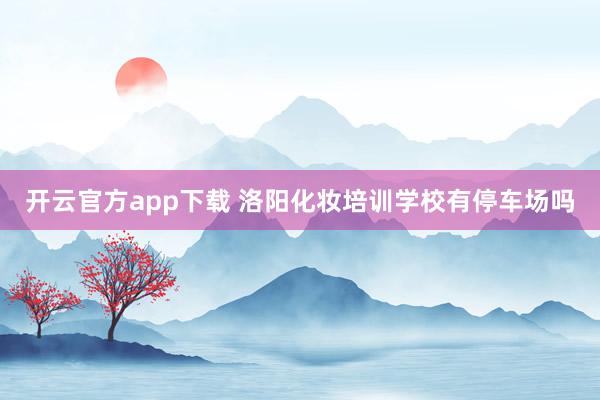 开云官方app下载 洛阳化妆培训学校有停车场吗