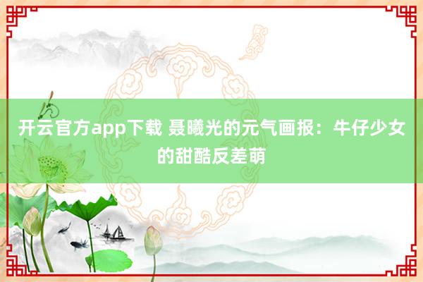 开云官方app下载 聂曦光的元气画报:牛仔少女的甜酷反差萌
