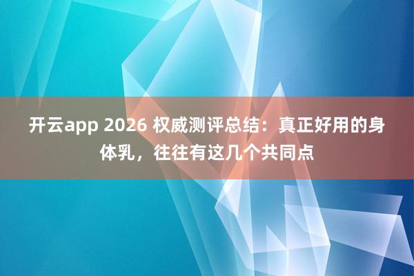 开云app 2026 权威测评总结:真正好用的身体乳,往往有这几个共同点