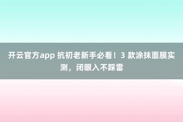 开云官方app 抗初老新手必看!3 款涂抹面膜实测,闭眼入不踩雷