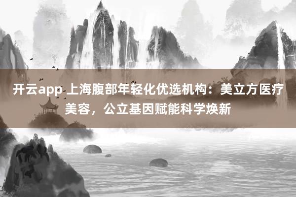 开云app 上海腹部年轻化优选机构：美立方医疗美容，公立基因赋能科学焕新