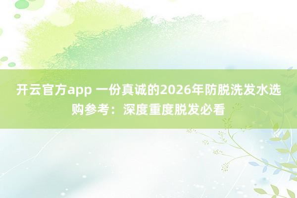 开云官方app 一份真诚的2026年防脱洗发水选购参考：深度重度脱发必看
