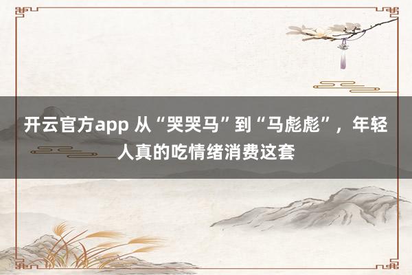 开云官方app 从“哭哭马”到“马彪彪”，年轻人真的吃情绪消费这套