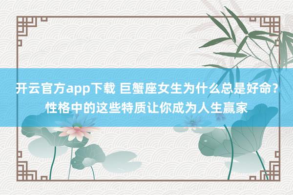 开云官方app下载 巨蟹座女生为什么总是好命？性格中的这些特质让你成为人生赢家