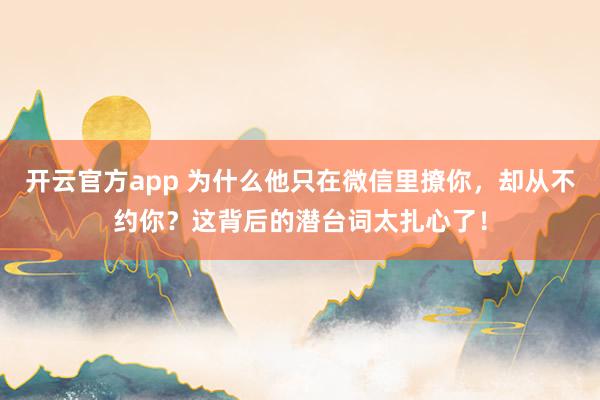 开云官方app 为什么他只在微信里撩你，却从不约你？这背后的潜台词太扎心了！