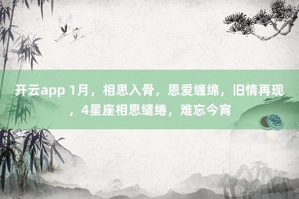 开云app 1月，相思入骨，恩爱缠绵，旧情再现，4星座相思缱绻，难忘今宵