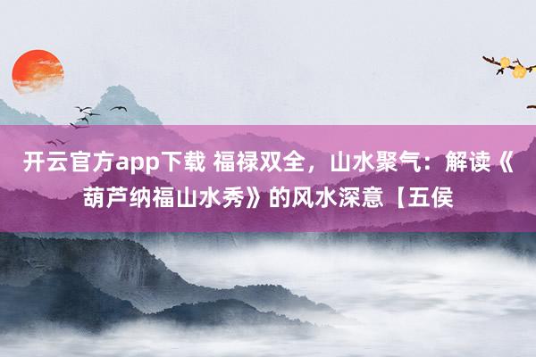 开云官方app下载 福禄双全，山水聚气：解读《葫芦纳福山水秀》的风水深意【五侯