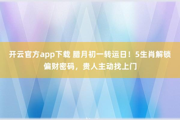 开云官方app下载 腊月初一转运日!5生肖解锁偏财密码,贵人主动找上门