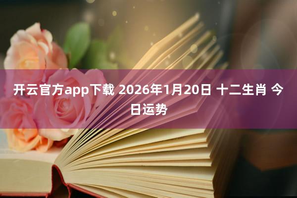 开云官方app下载 2026年1月20日 十二生肖 今日运势