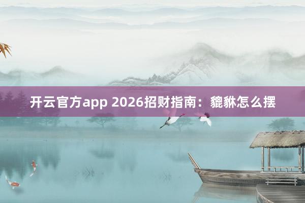 开云官方app 2026招财指南:貔貅怎么摆