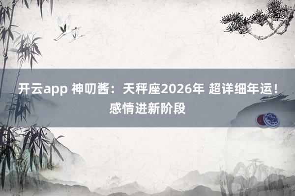 开云app 神叨酱：天秤座2026年 超详细年运！感情进新阶段
