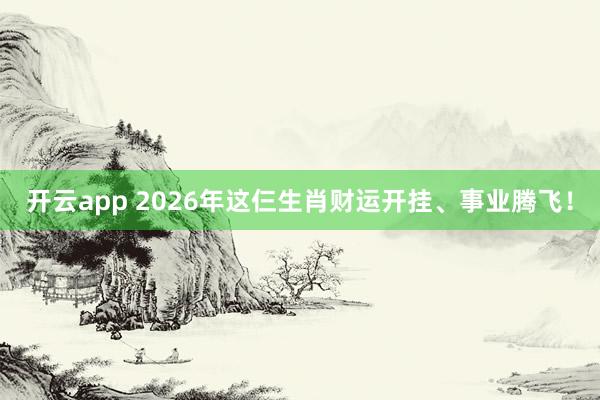 开云app 2026年这仨生肖财运开挂、事业腾飞!
