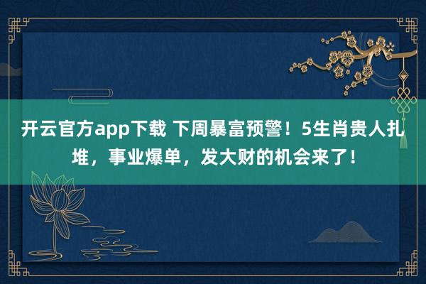 开云官方app下载 下周暴富预警!5生肖贵人扎堆,事业爆单,发大财的机会来了!