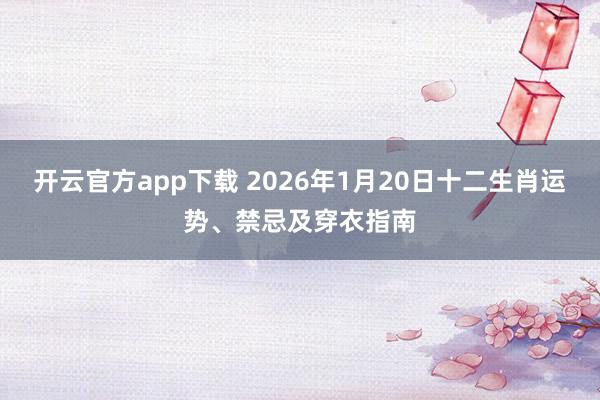 开云官方app下载 2026年1月20日十二生肖运势、禁忌及穿衣指南