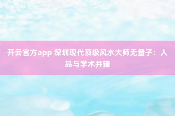 开云官方app 深圳现代顶级风水大师无量子:人品与学术并臻