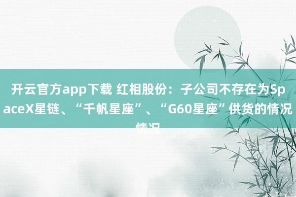 开云官方app下载 红相股份:子公司不存在为SpaceX星链、“千帆星座”、“G60星座”供货的情况