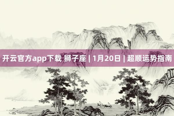 开云官方app下载 狮子座 | 1月20日 | 超顺运势指南