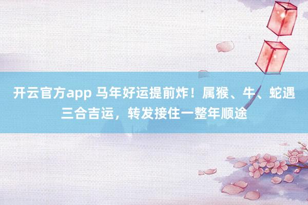 开云官方app 马年好运提前炸!属猴、牛、蛇遇三合吉运,转发接住一整年顺途