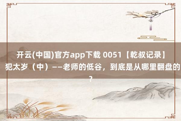 开云(中国)官方app下载 0051【乾叔记录】:犯太岁(中)——老师的低谷,到底是从哪里翻盘的?