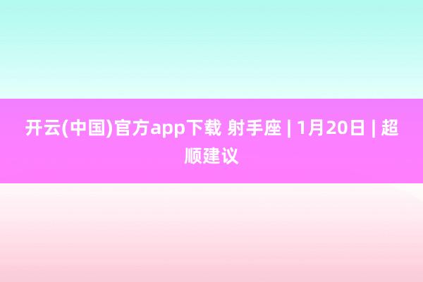 开云(中国)官方app下载 射手座 | 1月20日 | 超顺建议