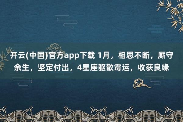 开云(中国)官方app下载 1月，相思不断，厮守余生，坚定付出，4星座驱散霉运，收获良缘