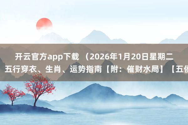 开云官方app下载 （2026年1月20日星期二）五行穿衣、生肖、运势指南【附：催财水局】【五侯