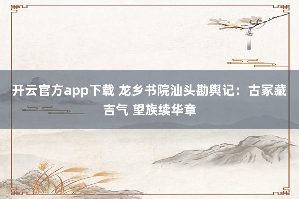 开云官方app下载 龙乡书院汕头勘舆记：古冢藏吉气 望族续华章