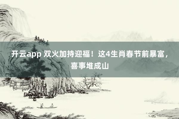 开云app 双火加持迎福!这4生肖春节前暴富,喜事堆成山