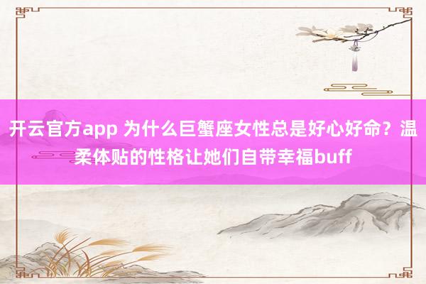 开云官方app 为什么巨蟹座女性总是好心好命？温柔体贴的性格让她们自带幸福buff