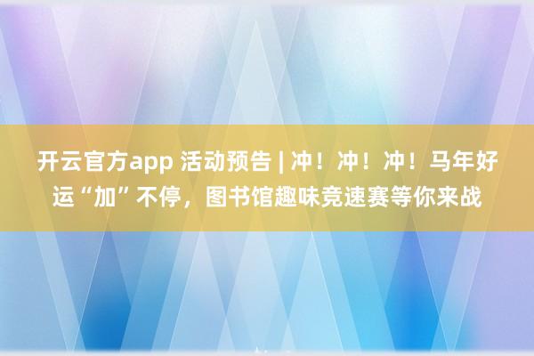 开云官方app 活动预告 | 冲！冲！冲！马年好运“加”不停，图书馆趣味竞速赛等你来战