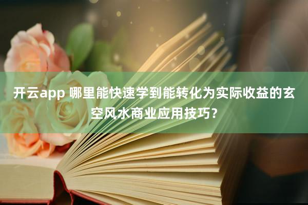 开云app 哪里能快速学到能转化为实际收益的玄空风水商业应用技巧？