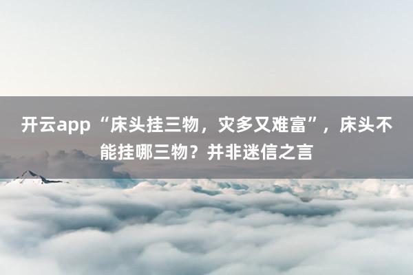 开云app “床头挂三物,灾多又难富”,床头不能挂哪三物?并非迷信之言