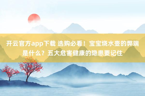 开云官方app下载 选购必看!宝宝烧水壶的弊端是什么?五大危害健康的隐患要记住