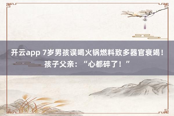 开云app 7岁男孩误喝火锅燃料致多器官衰竭!孩子父亲:“心都碎了!”