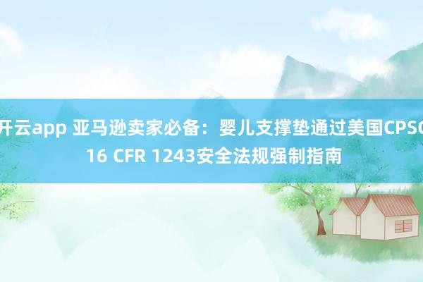 开云app 亚马逊卖家必备：婴儿支撑垫通过美国CPSC 16 CFR 1243安全法规强制指南