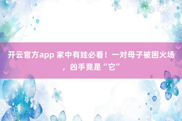 开云官方app 家中有娃必看！一对母子被困火场，凶手竟是“它”