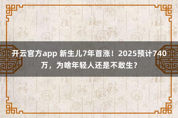 开云官方app 新生儿7年首涨！2025预计740万，为啥年轻人还是不敢生？