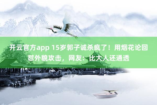 开云官方app 15岁郭子诚杀疯了！用烟花论回怼外貌攻击，网友：比大人还通透